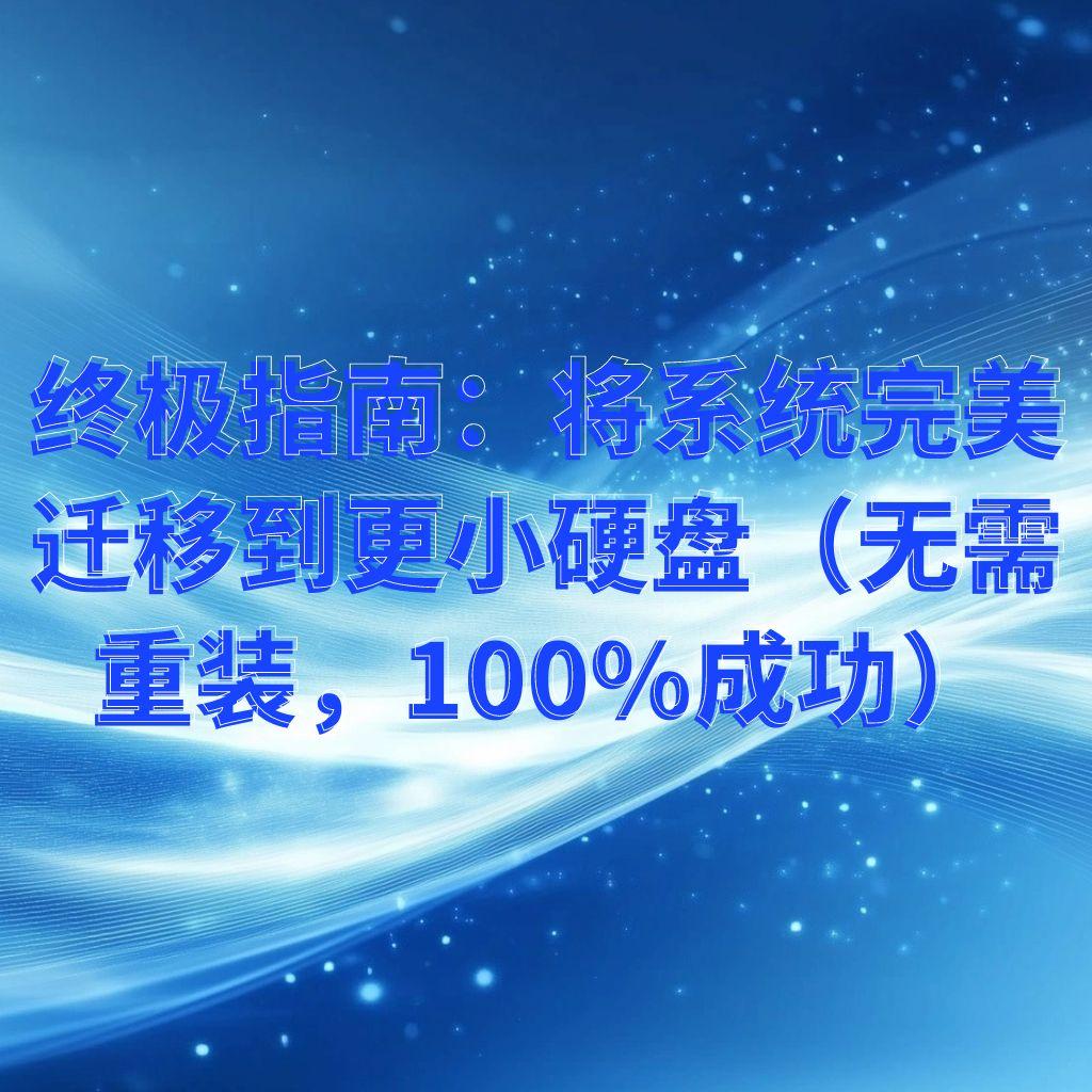 终极指南：将系统完美迁移到更小硬盘（无需重装，100%成功）