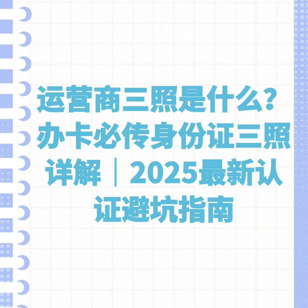 运营商三照是什么？办卡必传身份证三照详解｜2025最新认证避坑指南