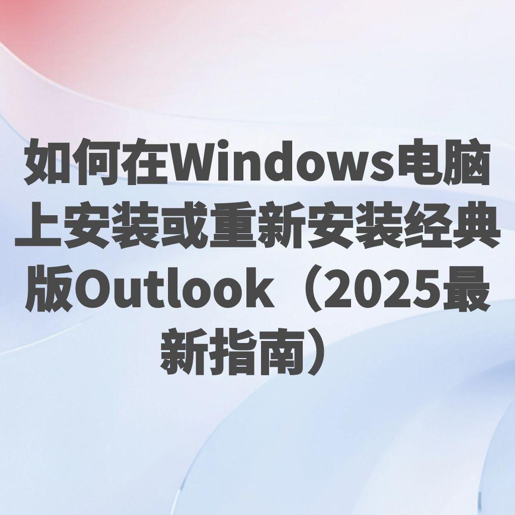 如何在Windows电脑上安装或重新安装经典版Outlook（2025最新指南）